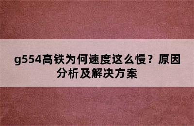 g554高铁为何速度这么慢？原因分析及解决方案