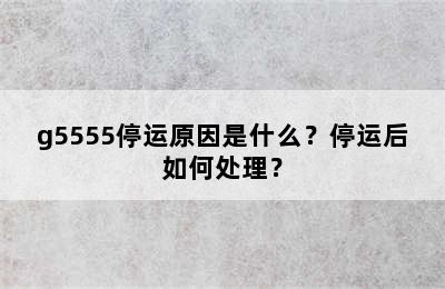 g5555停运原因是什么？停运后如何处理？