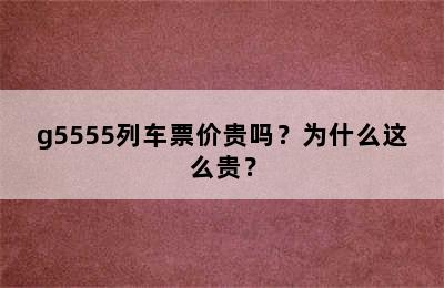 g5555列车票价贵吗？为什么这么贵？