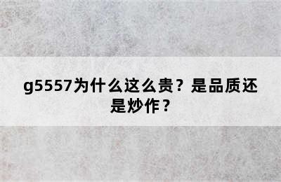 g5557为什么这么贵？是品质还是炒作？