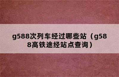 g588次列车经过哪些站（g588高铁途经站点查询）