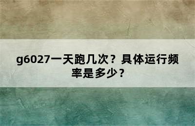 g6027一天跑几次？具体运行频率是多少？