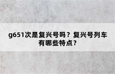 g651次是复兴号吗？复兴号列车有哪些特点？