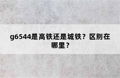 g6544是高铁还是城铁？区别在哪里？