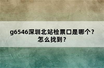 g6546深圳北站检票口是哪个？怎么找到？
