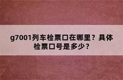 g7001列车检票口在哪里？具体检票口号是多少？