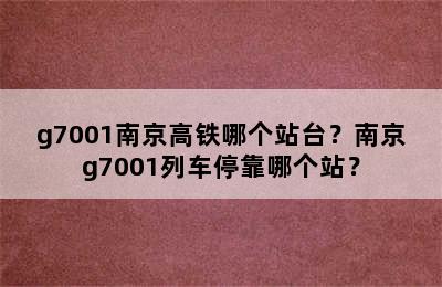 g7001南京高铁哪个站台？南京g7001列车停靠哪个站？