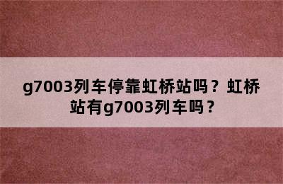 g7003列车停靠虹桥站吗？虹桥站有g7003列车吗？