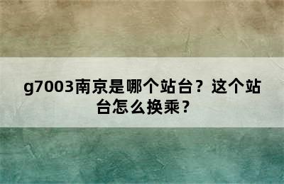 g7003南京是哪个站台？这个站台怎么换乘？