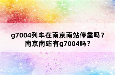 g7004列车在南京南站停靠吗？南京南站有g7004吗？