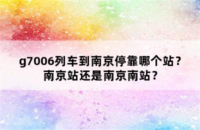 g7006列车到南京停靠哪个站？南京站还是南京南站？