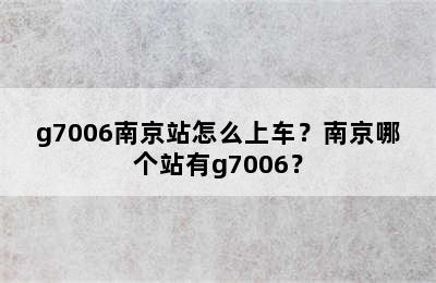 g7006南京站怎么上车？南京哪个站有g7006？