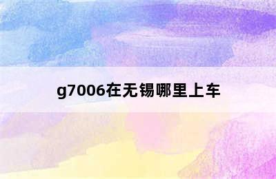 g7006在无锡哪里上车