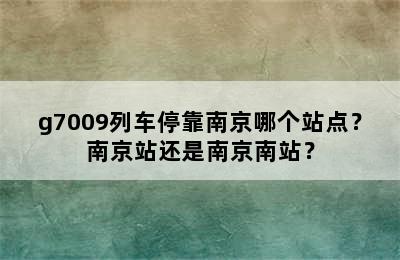 g7009列车停靠南京哪个站点？南京站还是南京南站？