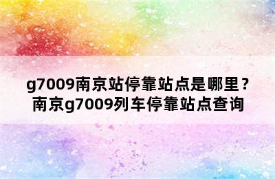g7009南京站停靠站点是哪里？南京g7009列车停靠站点查询