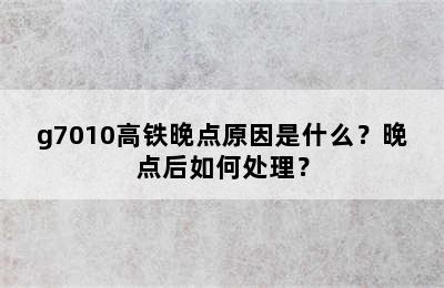 g7010高铁晚点原因是什么？晚点后如何处理？