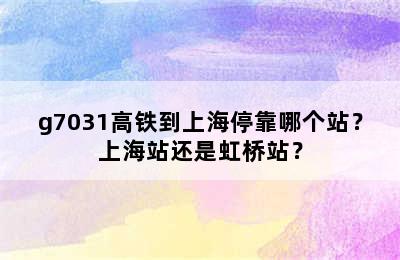 g7031高铁到上海停靠哪个站？上海站还是虹桥站？