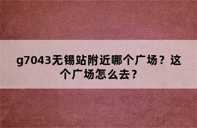 g7043无锡站附近哪个广场？这个广场怎么去？