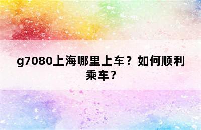 g7080上海哪里上车？如何顺利乘车？