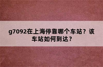 g7092在上海停靠哪个车站？该车站如何到达？