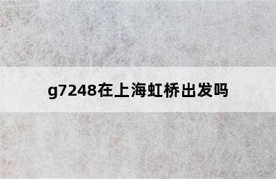 g7248在上海虹桥出发吗