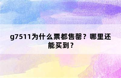 g7511为什么票都售罄？哪里还能买到？