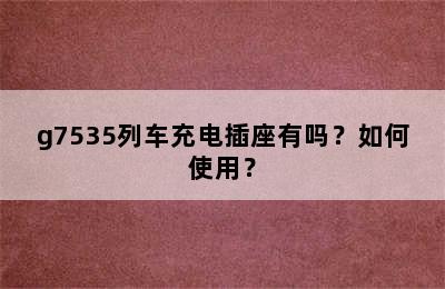 g7535列车充电插座有吗？如何使用？