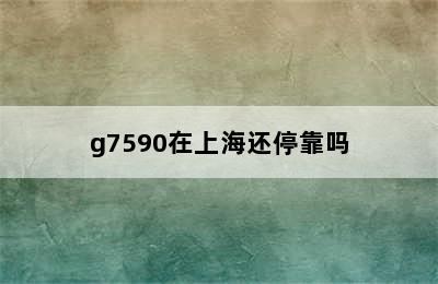 g7590在上海还停靠吗