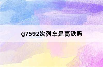 g7592次列车是高铁吗