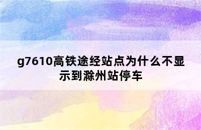 g7610高铁途经站点为什么不显示到滁州站停车