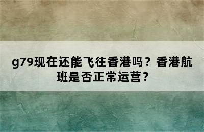 g79现在还能飞往香港吗？香港航班是否正常运营？