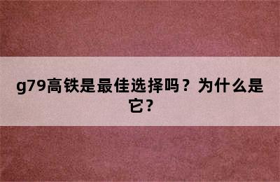 g79高铁是最佳选择吗？为什么是它？