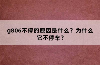 g806不停的原因是什么？为什么它不停车？
