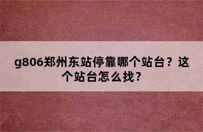 g806郑州东站停靠哪个站台？这个站台怎么找？