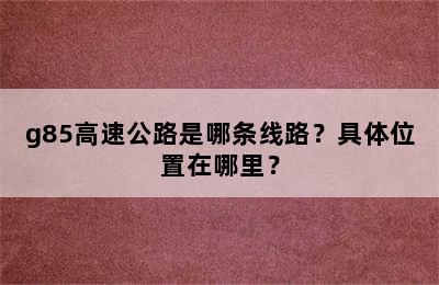 g85高速公路是哪条线路？具体位置在哪里？