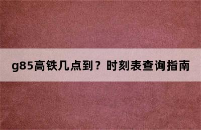 g85高铁几点到？时刻表查询指南