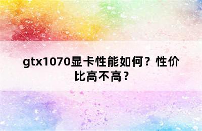 gtx1070显卡性能如何？性价比高不高？