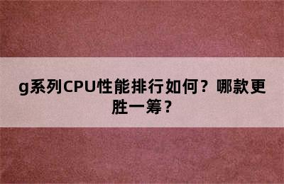 g系列CPU性能排行如何？哪款更胜一筹？
