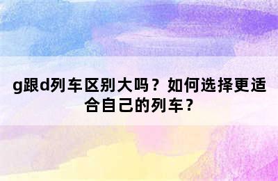 g跟d列车区别大吗？如何选择更适合自己的列车？