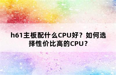 h61主板配什么CPU好？如何选择性价比高的CPU？