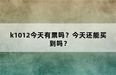 k1012今天有票吗？今天还能买到吗？