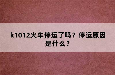 k1012火车停运了吗？停运原因是什么？