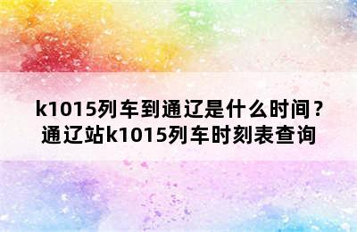 k1015列车到通辽是什么时间？通辽站k1015列车时刻表查询
