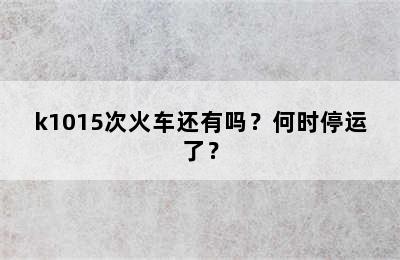 k1015次火车还有吗？何时停运了？
