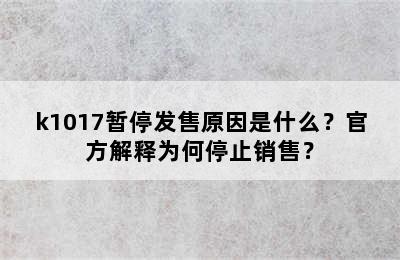 k1017暂停发售原因是什么？官方解释为何停止销售？