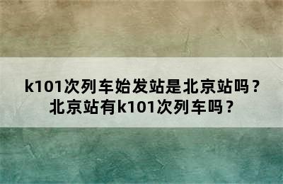 k101次列车始发站是北京站吗？北京站有k101次列车吗？