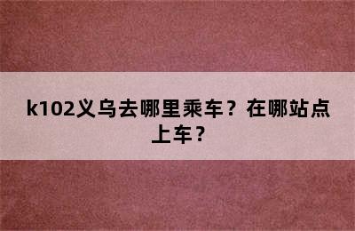 k102义乌去哪里乘车？在哪站点上车？