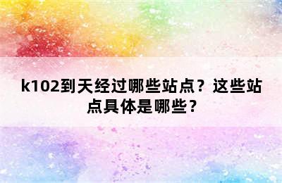 k102到天经过哪些站点？这些站点具体是哪些？