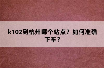 k102到杭州哪个站点？如何准确下车？