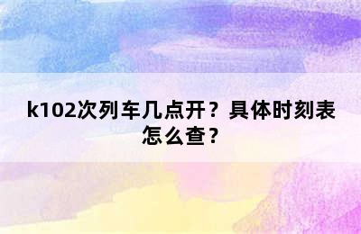 k102次列车几点开？具体时刻表怎么查？